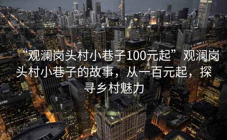 “觀瀾崗頭村小巷子100元起”觀瀾崗頭村小巷子的故事，從一百元起，探尋鄉村魅力