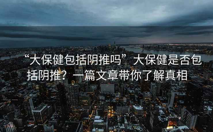 “大保健包括陰推嗎”大保健是否包括陰推？一篇文章帶你了解真相