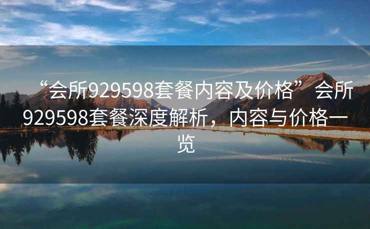 “會所929598套餐內容及價格”會所929598套餐深度解析，內容與價格一覽