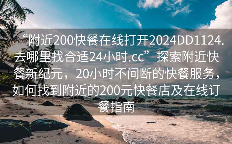 “附近200快餐在線打開2024DD1124.去哪里找合適24小時.cc”探索附近快餐新紀(jì)元，20小時不間斷的快餐服務(wù)，如何找到附近的200元快餐店及在線訂餐指南