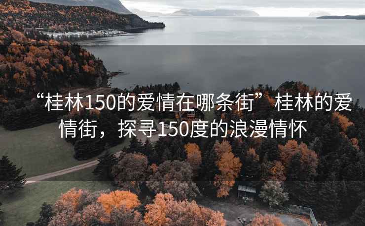 “桂林150的愛情在哪條街”桂林的愛情街，探尋150度的浪漫情懷