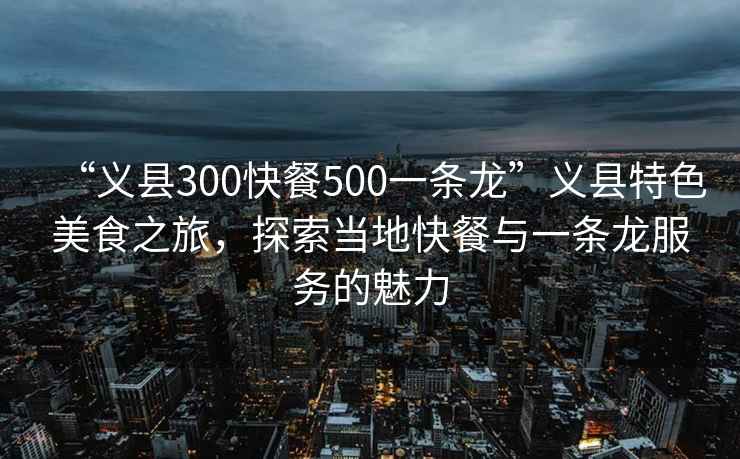 “義縣300快餐500一條龍”義縣特色美食之旅，探索當(dāng)?shù)乜觳团c一條龍服務(wù)的魅力