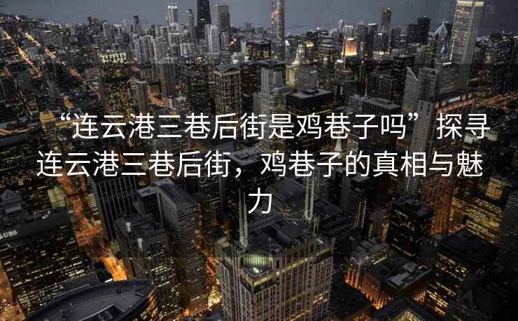 “連云港三巷后街是雞巷子嗎”探尋連云港三巷后街，雞巷子的真相與魅力