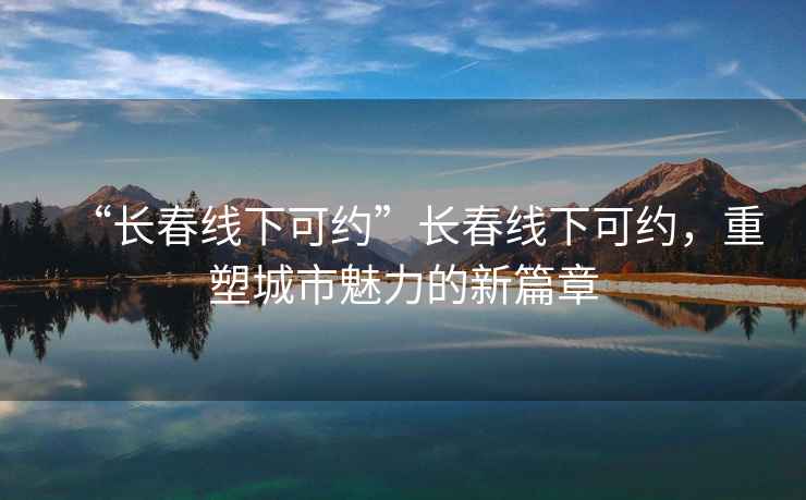 “長春線下可約”長春線下可約，重塑城市魅力的新篇章