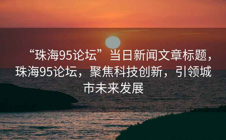 “珠海95論壇”當(dāng)日新聞文章標(biāo)題，珠海95論壇，聚焦科技創(chuàng)新，引領(lǐng)城市未來發(fā)展