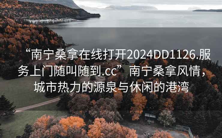 “南寧桑拿在線打開2024DD1126.服務上門隨叫隨到.cc”南寧桑拿風情，城市熱力的源泉與休閑的港灣