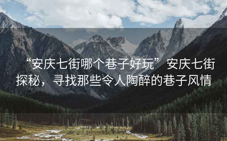 “安慶七街哪個巷子好玩”安慶七街探秘，尋找那些令人陶醉的巷子風情
