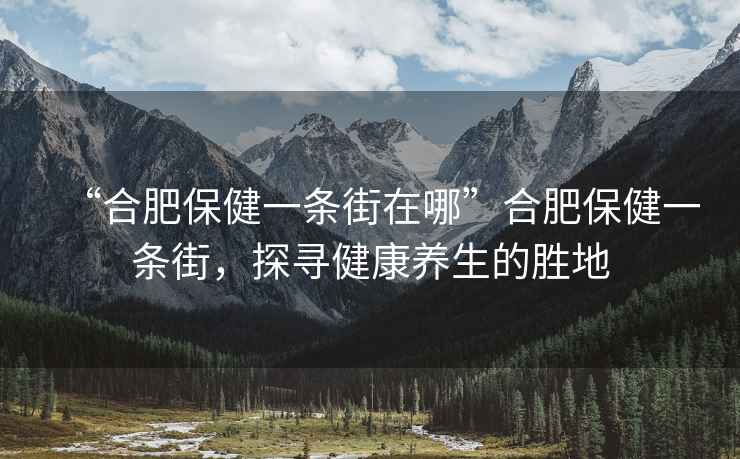 “合肥保健一條街在哪”合肥保健一條街，探尋健康養生的勝地