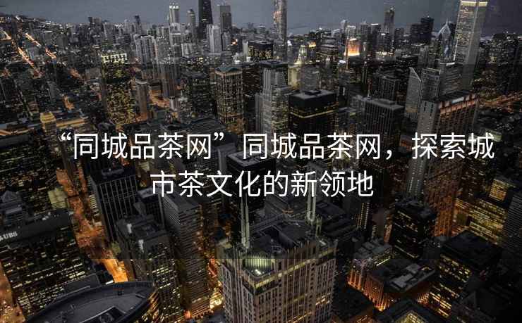 “同城品茶網”同城品茶網，探索城市茶文化的新領地