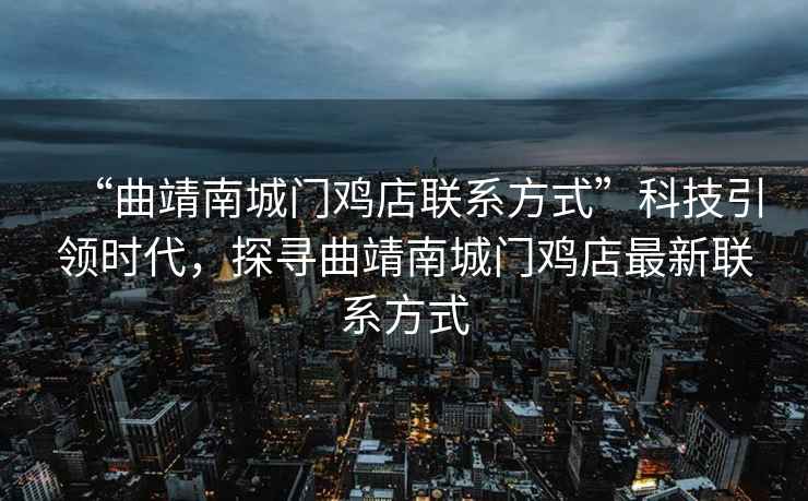 “曲靖南城門雞店聯系方式”科技引領時代，探尋曲靖南城門雞店最新聯系方式