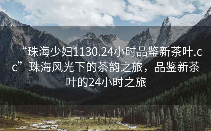 “珠海少婦1130.24小時品鑒新茶葉.cc”珠海風光下的茶韻之旅，品鑒新茶葉的24小時之旅