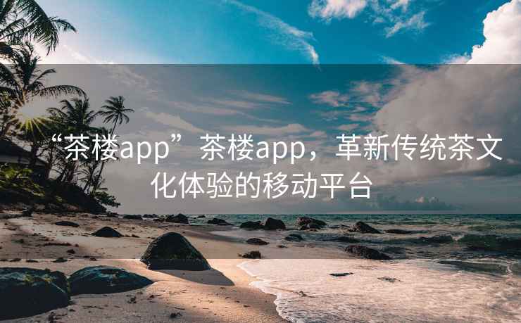“茶樓app”茶樓app，革新傳統(tǒng)茶文化體驗(yàn)的移動(dòng)平臺(tái)