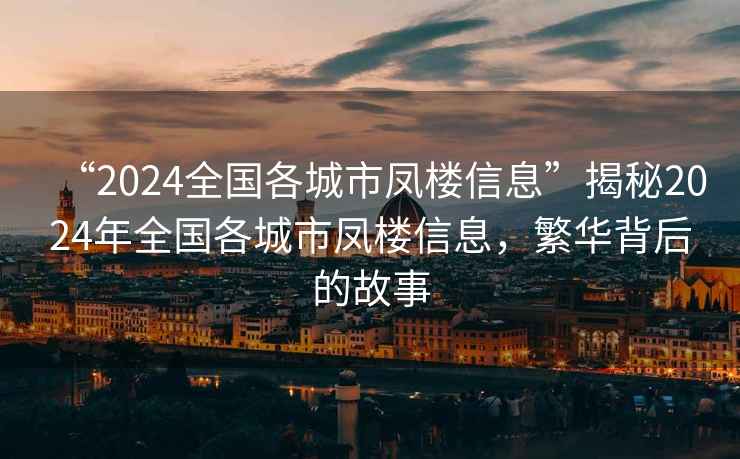 “2024全國各城市鳳樓信息”揭秘2024年全國各城市鳳樓信息，繁華背后的故事