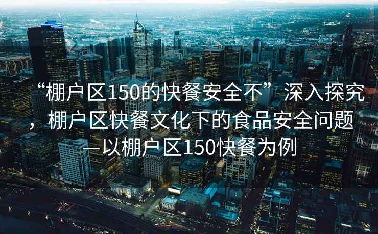 “棚戶區150的快餐安全不”深入探究，棚戶區快餐文化下的食品安全問題—以棚戶區150快餐為例