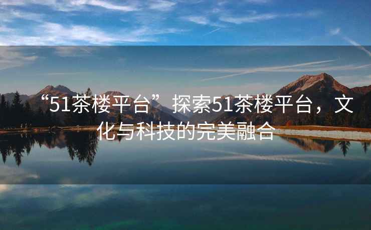 “51茶樓平臺”探索51茶樓平臺，文化與科技的完美融合