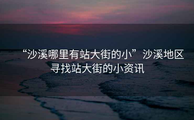 “沙溪哪里有站大街的小”沙溪地區尋找站大街的小資訊