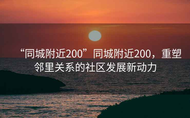 “同城附近200”同城附近200，重塑鄰里關(guān)系的社區(qū)發(fā)展新動(dòng)力