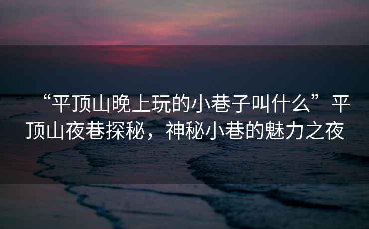 “平頂山晚上玩的小巷子叫什么”平頂山夜巷探秘，神秘小巷的魅力之夜