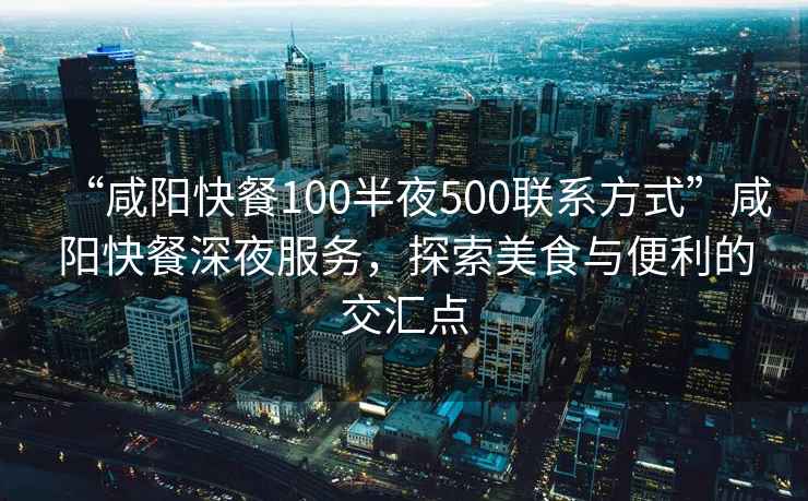 “咸陽快餐100半夜500聯(lián)系方式”咸陽快餐深夜服務(wù)，探索美食與便利的交匯點