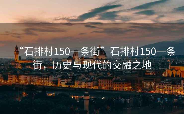 “石排村150一條街”石排村150一條街，歷史與現代的交融之地