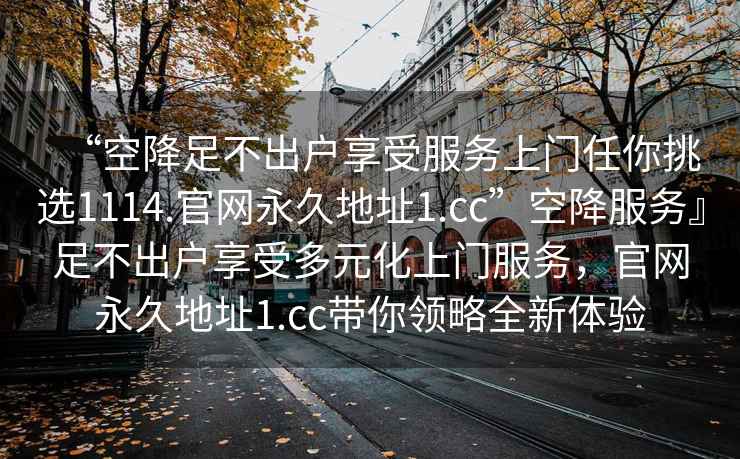 “空降足不出戶享受服務上門任你挑選1114.官網永久地址1.cc”空降服務』足不出戶享受多元化上門服務，官網永久地址1.cc帶你領略全新體驗