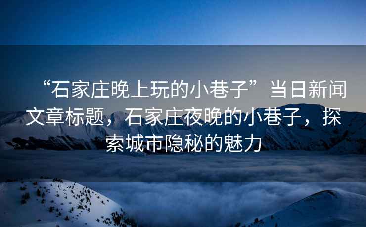 “石家莊晚上玩的小巷子”當日新聞文章標題，石家莊夜晚的小巷子，探索城市隱秘的魅力
