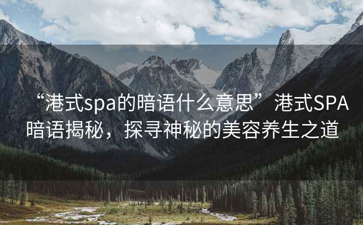 “港式spa的暗語什么意思”港式SPA暗語揭秘，探尋神秘的美容養生之道