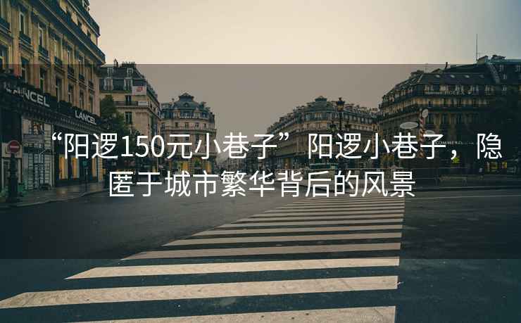 “陽(yáng)邏150元小巷子”陽(yáng)邏小巷子，隱匿于城市繁華背后的風(fēng)景