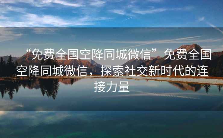 “免費全國空降同城微信”免費全國空降同城微信，探索社交新時代的連接力量
