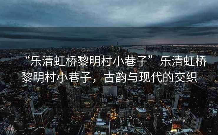 “樂清虹橋黎明村小巷子”樂清虹橋黎明村小巷子，古韻與現代的交織