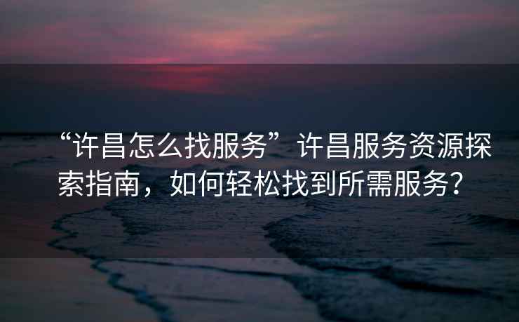 “許昌怎么找服務(wù)”許昌服務(wù)資源探索指南，如何輕松找到所需服務(wù)？