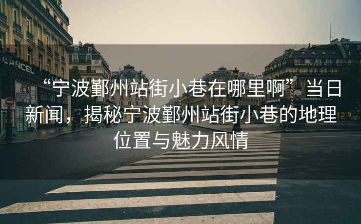 “寧波鄞州站街小巷在哪里啊”當(dāng)日新聞，揭秘寧波鄞州站街小巷的地理位置與魅力風(fēng)情