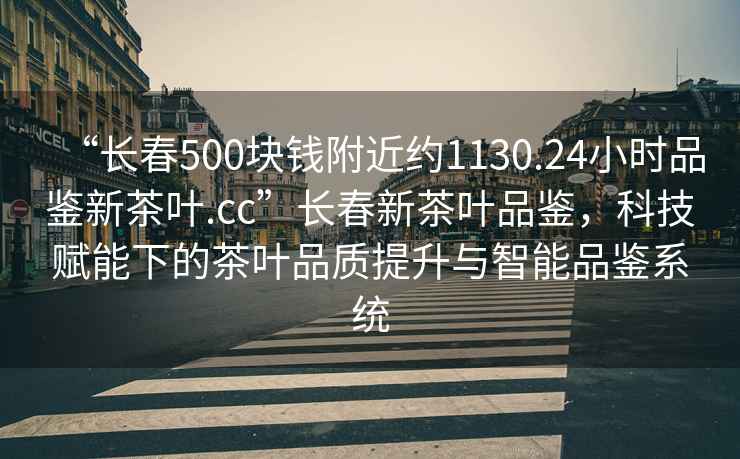 “長春500塊錢附近約1130.24小時品鑒新茶葉.cc”長春新茶葉品鑒，科技賦能下的茶葉品質提升與智能品鑒系統