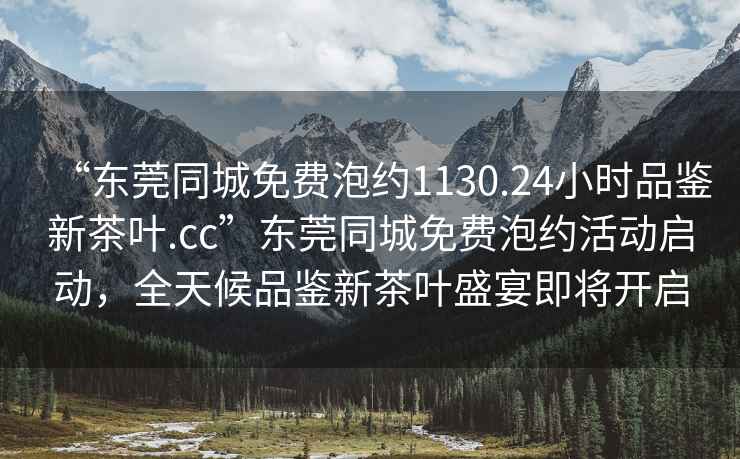 “東莞同城免費泡約1130.24小時品鑒新茶葉.cc”東莞同城免費泡約活動啟動，全天候品鑒新茶葉盛宴即將開啟