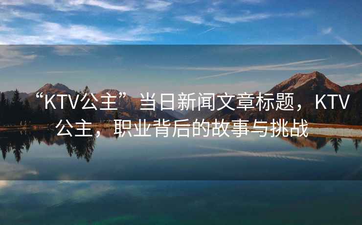 “KTV公主”當日新聞文章標題，KTV公主，職業背后的故事與挑戰