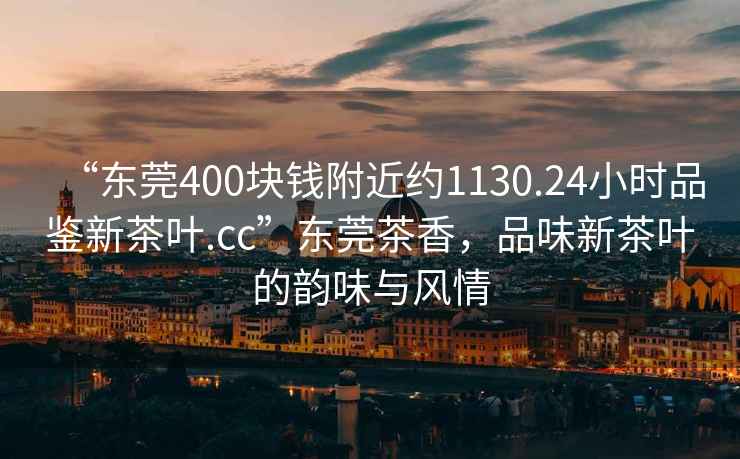 “東莞400塊錢附近約1130.24小時(shí)品鑒新茶葉.cc”東莞茶香，品味新茶葉的韻味與風(fēng)情