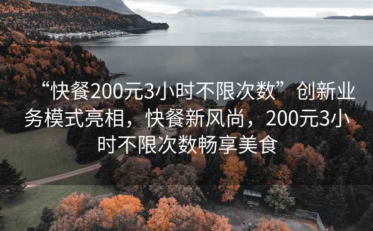 “快餐200元3小時不限次數”創新業務模式亮相，快餐新風尚，200元3小時不限次數暢享美食