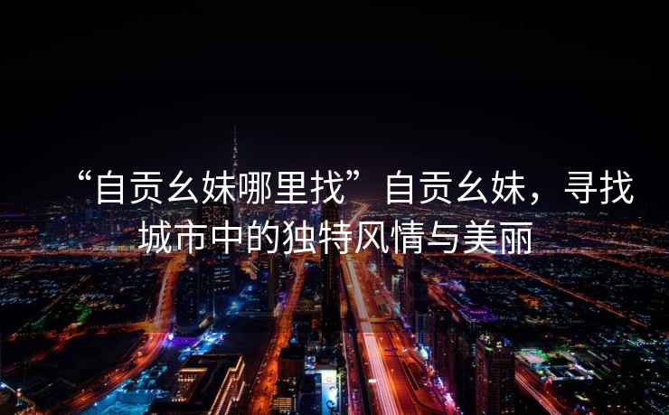 “自貢幺妹哪里找”自貢幺妹，尋找城市中的獨特風情與美麗