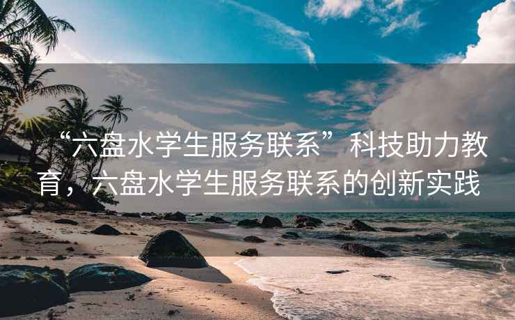 “六盤水學(xué)生服務(wù)聯(lián)系”科技助力教育，六盤水學(xué)生服務(wù)聯(lián)系的創(chuàng)新實踐