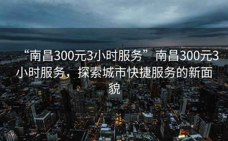 “南昌300元3小時(shí)服務(wù)”南昌300元3小時(shí)服務(wù)，探索城市快捷服務(wù)的新面貌