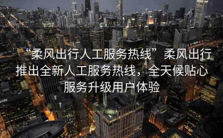 “柔風(fēng)出行人工服務(wù)熱線”柔風(fēng)出行推出全新人工服務(wù)熱線，全天候貼心服務(wù)升級用戶體驗(yàn)