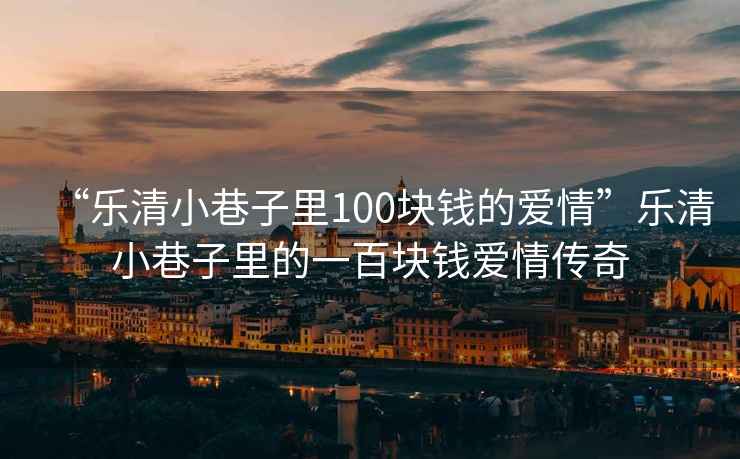 “樂清小巷子里100塊錢的愛情”樂清小巷子里的一百塊錢愛情傳奇