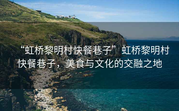 “虹橋黎明村快餐巷子”虹橋黎明村快餐巷子，美食與文化的交融之地