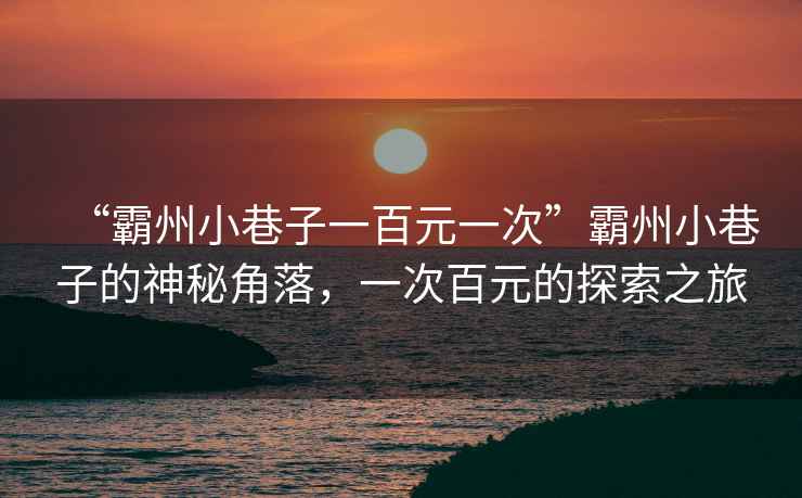“霸州小巷子一百元一次”霸州小巷子的神秘角落，一次百元的探索之旅