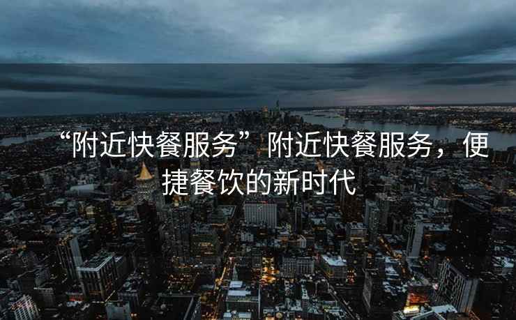 “附近快餐服務”附近快餐服務，便捷餐飲的新時代