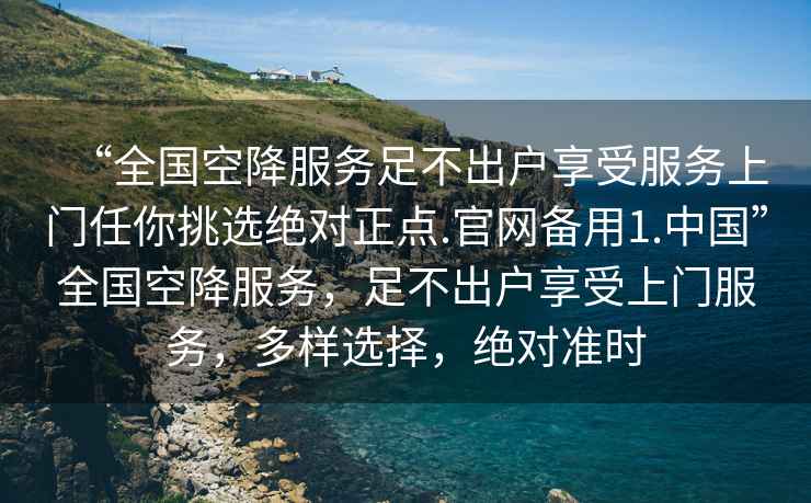 “全國空降服務足不出戶享受服務上門任你挑選絕對正點.官網備用1.中國”全國空降服務，足不出戶享受上門服務，多樣選擇，絕對準時