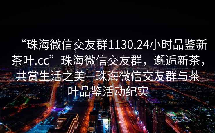“珠海微信交友群1130.24小時品鑒新茶葉.cc”珠海微信交友群，邂逅新茶，共賞生活之美—珠海微信交友群與茶葉品鑒活動紀實