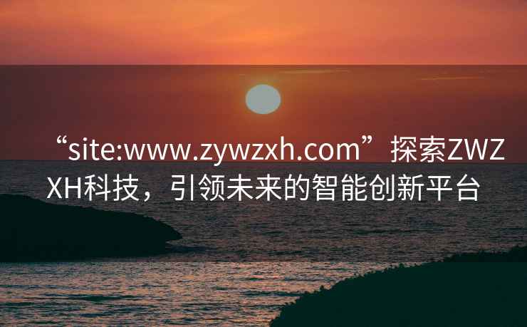 “site:www.zywzxh.com”探索ZWZXH科技，引領未來的智能創新平臺