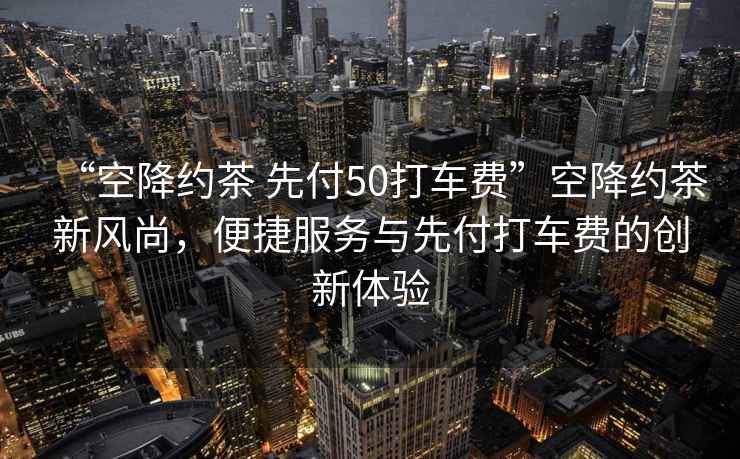 “空降約茶 先付50打車費”空降約茶新風(fēng)尚，便捷服務(wù)與先付打車費的創(chuàng)新體驗