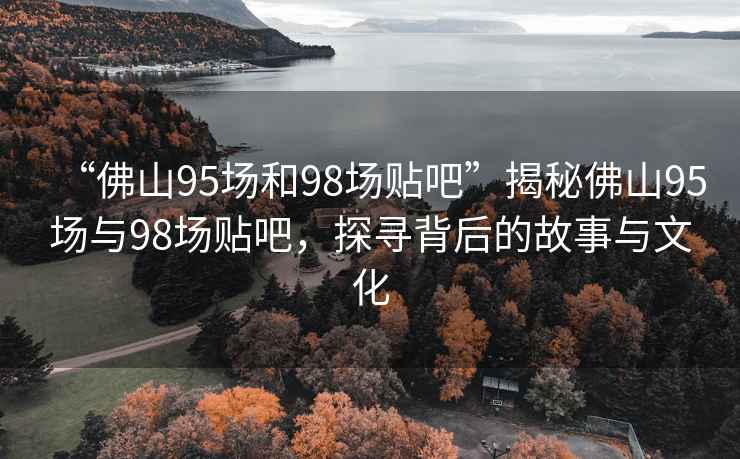 “佛山95場和98場貼吧”揭秘佛山95場與98場貼吧，探尋背后的故事與文化